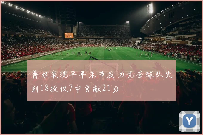 普尔表现平平末节发力无奈球队失利18投仅7中贡献21分