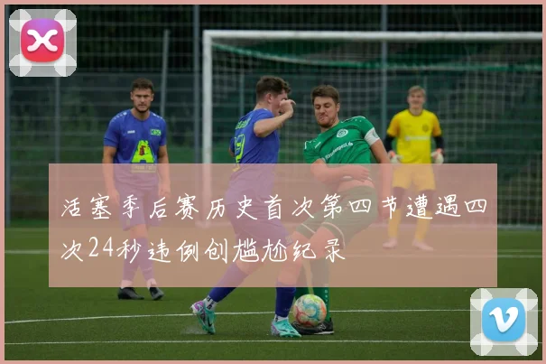 活塞季后赛历史首次第四节遭遇四次24秒违例创尴尬纪录