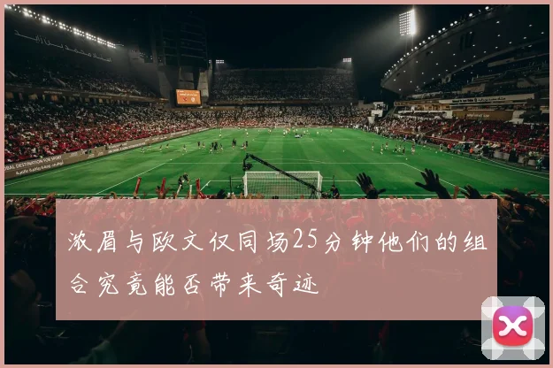 浓眉与欧文仅同场25分钟他们的组合究竟能否带来奇迹