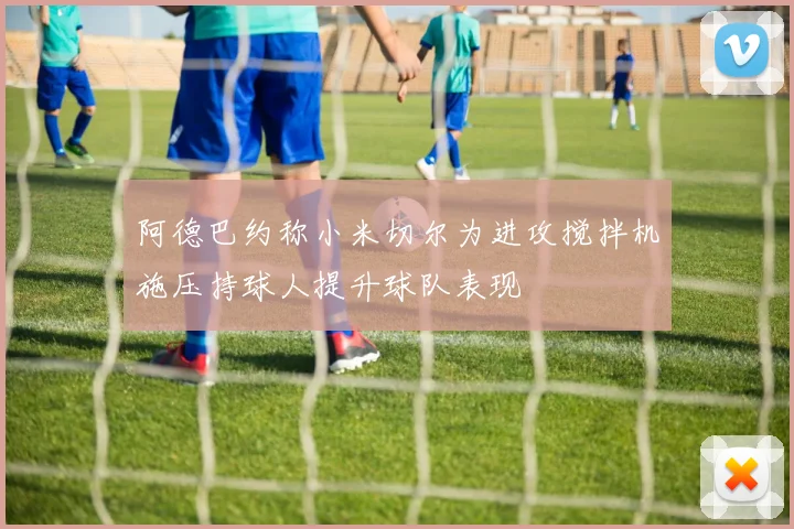 阿德巴约称小米切尔为进攻搅拌机施压持球人提升球队表现