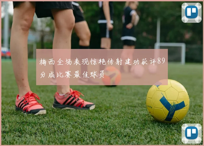梅西全场表现惊艳传射建功获评89分成比赛最佳球员