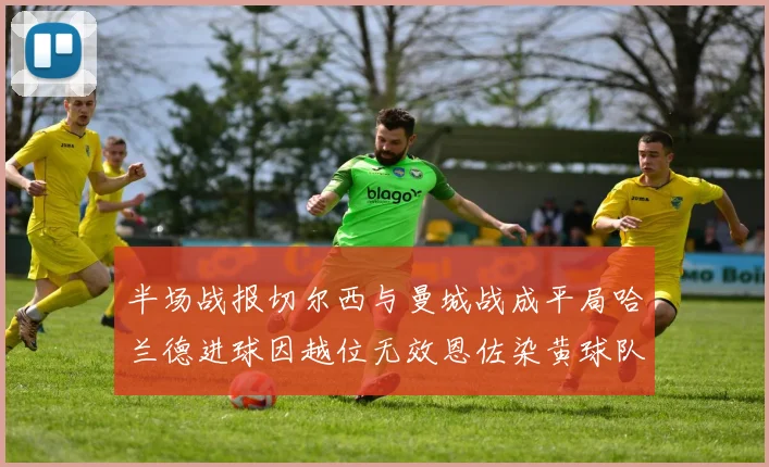 半场战报切尔西与曼城战成平局哈兰德进球因越位无效恩佐染黄球队表现低迷