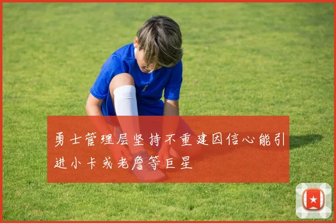 勇士管理层坚持不重建因信心能引进小卡或老詹等巨星