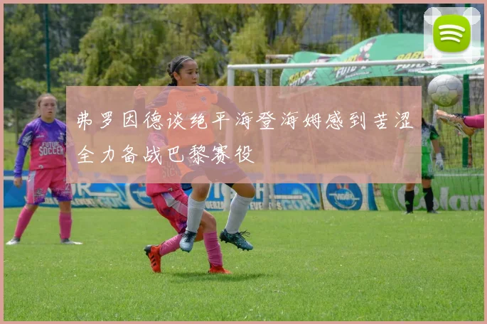 弗罗因德谈绝平海登海姆感到苦涩全力备战巴黎赛役