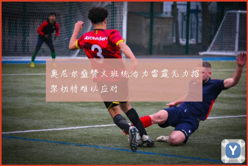 奥尼尔盛赞文班统治力雷霆无力招架切特难以应对
