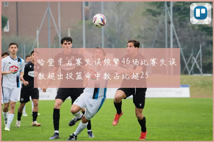 哈登季后赛失误频繁46场比赛失误数超出投篮命中数占比超25