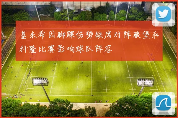 基米希因脚踝伤势缺席对阵狼堡和科隆比赛影响球队阵容