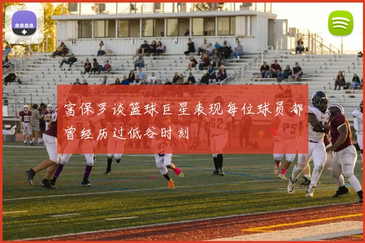 富保罗谈篮球巨星表现每位球员都曾经历过低谷时刻