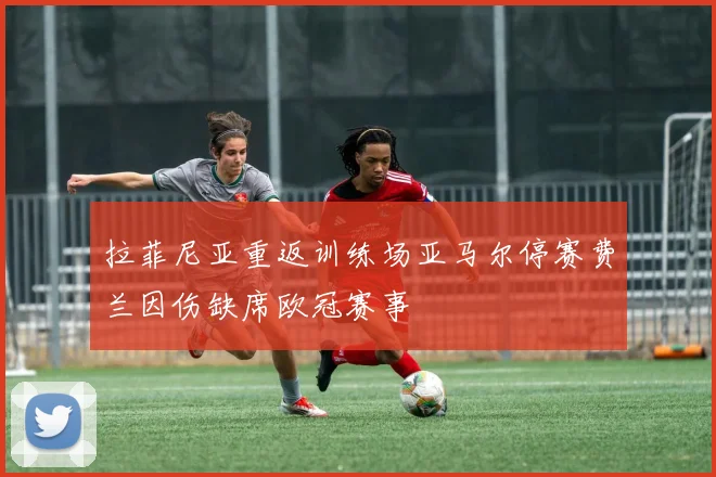拉菲尼亚重返训练场亚马尔停赛费兰因伤缺席欧冠赛事
