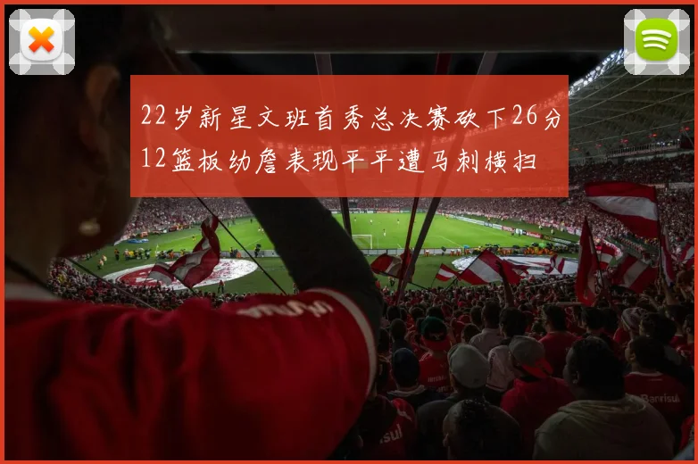 22岁新星文班首秀总决赛砍下26分12篮板幼詹表现平平遭马刺横扫