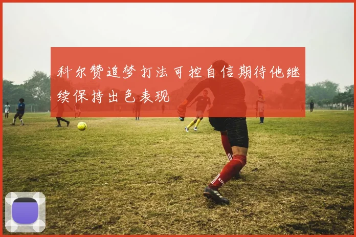 科尔赞追梦打法可控自信期待他继续保持出色表现