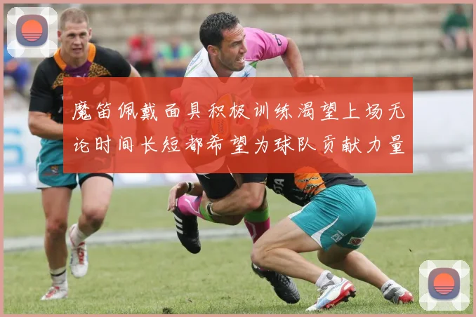 魔笛佩戴面具积极训练渴望上场无论时间长短都希望为球队贡献力量