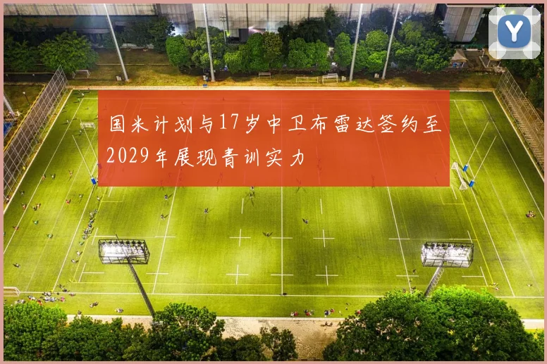 国米计划与17岁中卫布雷达签约至2029年展现青训实力